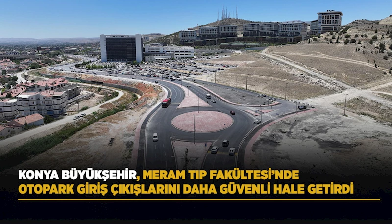 KONYA BÜYÜKŞEHİR, MERAM TIP FAKÜLTESİ’NDE OTOPARK GİRİŞ ÇIKIŞLARINI DAHA GÜVENLİ HALE GETİRDİ