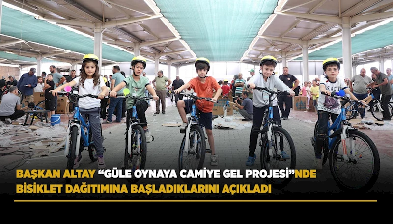 BAŞKAN ALTAY “GÜLE OYNAYA CAMİYE GEL PROJESİ”NDE BİSİKLET DAĞITIMINA BAŞLADIKLARINI AÇIKLADI